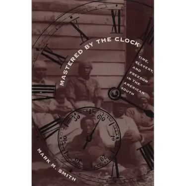 Mastered by the Clock: Time, Slavery, and Freedom in the American South