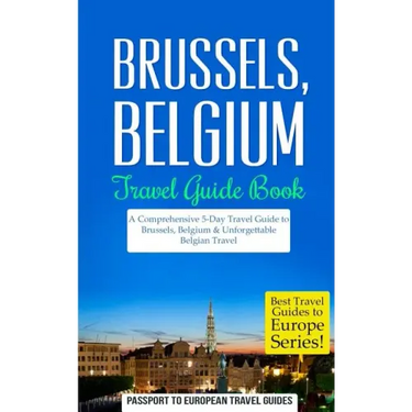 Brussels: Brussels, Belgium: Travel Guide Book-A Comprehensive 5-Day Travel Guide to Brussels, Belgium & Unforgettable Belgian Travel