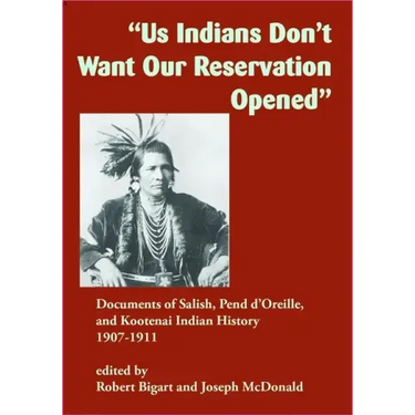 Us Indians Don't Want Our Reservation Opened: Documents of Salish, Pend d'Oreille, and Kootenai Indian History, 1907-1911