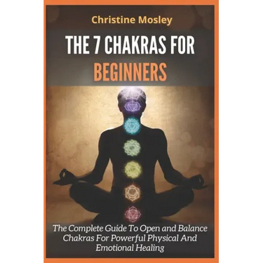 The 7 Chakras for Beginners: The Complete Guide To Open and Balance Chakras For Powerful Physical And Emotional Healing