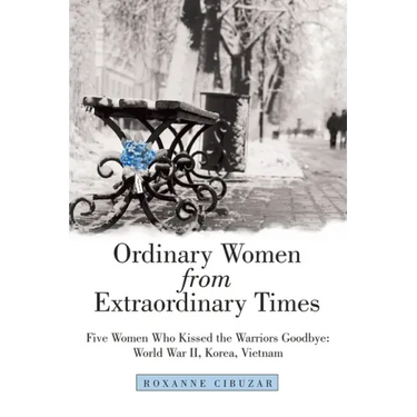 Ordinary Women from Extraordinary Times: Five Women Who Kissed the Warriors Goodbye: World War Ii, Korea, Vietnam