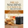 Bread Machine Cookbook for Beginners: Quick, Easy and Delicious Recipes to Baking Homemade Bread