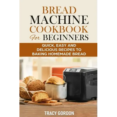 Bread Machine Cookbook for Beginners: Quick, Easy and Delicious Recipes to Baking Homemade Bread