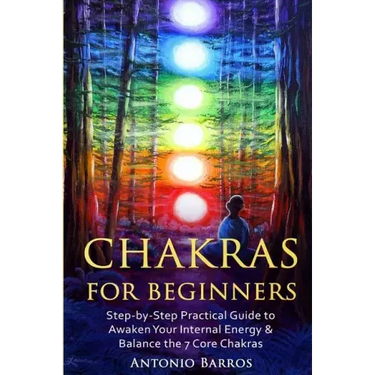 Chakras For Beginners: Step-by-Step Practical Guide to Awaken Your Internal Energy & Balance the 7 Core Chakras