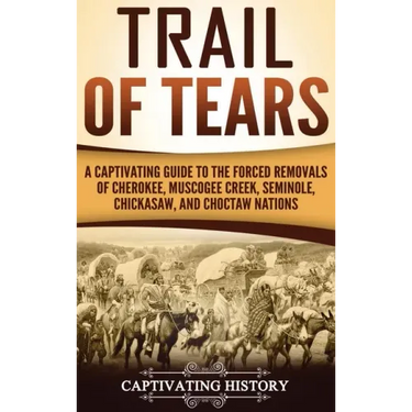 Trail of Tears: A Captivating Guide to the Forced Removals of Cherokee, Muscogee Creek, Seminole, Chickasaw, and Choctaw nations