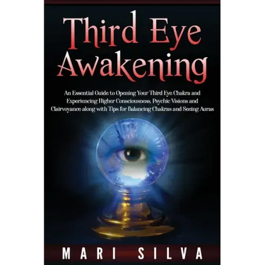 Third Eye Awakening: An Essential Guide to Opening Your Third Eye Chakra and Experiencing Higher Consciousness, Psychic Visions and Clairvo