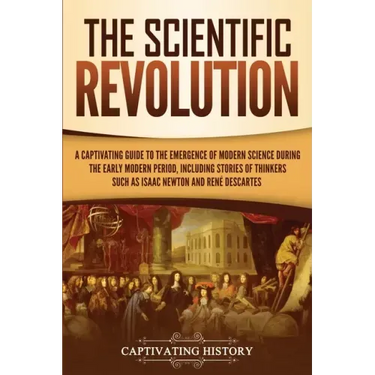 The Scientific Revolution: A Captivating Guide to the Emergence of Modern Science During the Early Modern Period, Including Stories of Thinkers S