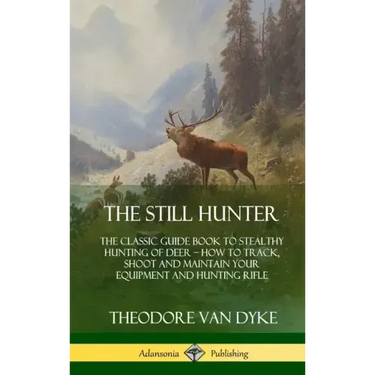 The Still Hunter: The Classic Guide Book to Stealthy Hunting of Deer; How to Track, Shoot and Maintain Your Equipment and Hunting Rifle (Hardcover)
