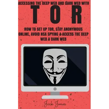 Tor: Accessing The Deep Web & Dark Web With Tor: How To Set Up Tor, Stay Anonymous Online, Avoid NSA Spying & Access The Deep Web & Dark Web