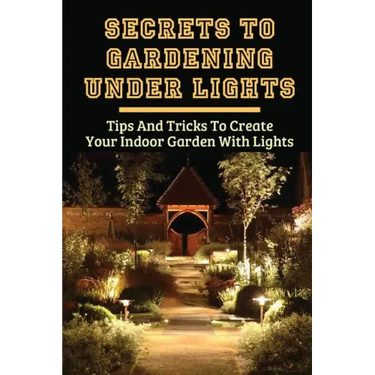Secrets To Gardening Under Lights: Tips And Tricks To Create Your Indoor Garden With Lights: Ideas For Gardening Under Lights