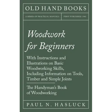 Woodwork for Beginners: With Instructions and Illustrations on Basic Woodworking Skills, Including Information on Tools, Timber and Simple Joi