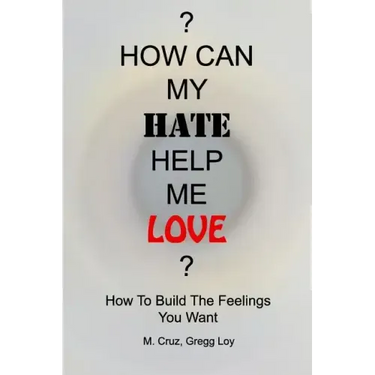 How Can My Hate Help Me Love: How To Build The Feelings You Want