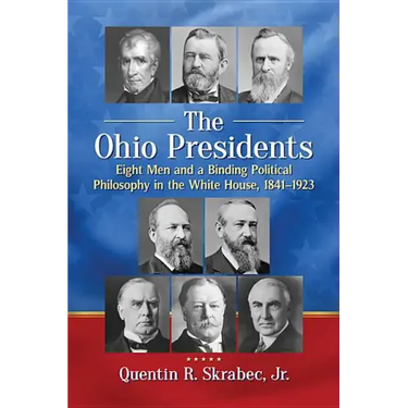 The Ohio Presidents: Eight Men and a Binding Political Philosophy in the White House, 1841-1923