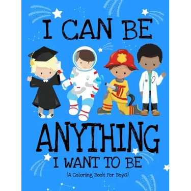 I Can Be Anything I Want To Be (A Coloring Book For Boys): Inspirational Careers Coloring Book For Kids Ages 2-6 and 4-8 Bringing Up Confident Boys An