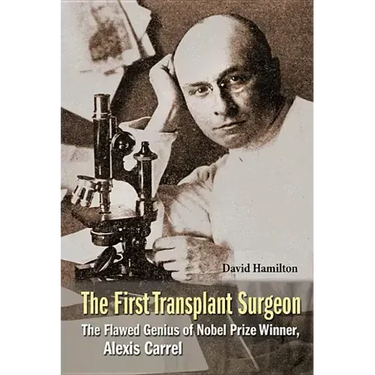 First Transplant Surgeon, The: The Flawed Genius of Nobel Prize Winner, Alexis Carrel