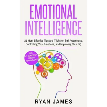 Emotional Intelligence: 21 Most Effective Tips and Tricks on Self Awareness, Controlling Your Emotions, and Improving Your EQ (Emotional Intel