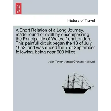 A Short Relation of a Long Journey, Made Round or Ovall by Encompassing the Principalitie of Wales, from London. This Painfull Circuit Began the 13 of