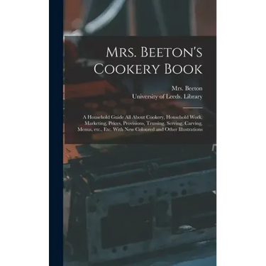 Mrs. Beeton's Cookery Book: a Household Guide All About Cookery, Household Work, Marketing, Prices, Provisions, Trussing, Serving, Carving, Menus,