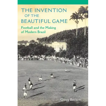 The Invention of the Beautiful Game: Football and the Making of Modern Brazil