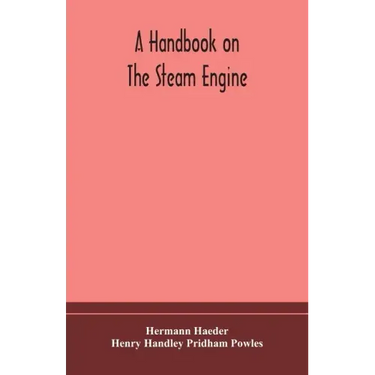 A handbook on the steam engine, with especial reference to small and medium-sized engines, for the use of engine makers, mechanical draughtsmen, engin