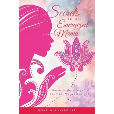 Secrets of an Energized Mama: How to Use Yoga to Juggle Your Life & Kids Without Burning Out