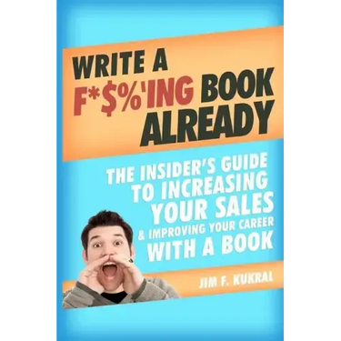 Write a F*$%'ing Book Already: The Insider's Guide To Increasing Your Sales & Improving Your Career With A Book