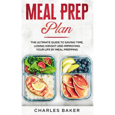 Meal Prep Plan: The Ultimate Guide to Saving Time, Losing Weight and Improving Your Life by Meal Prepping