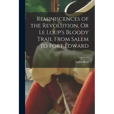 Reminiscences of the Revolution, Or Le Loup's Bloody Trail From Salem to Fort Edward