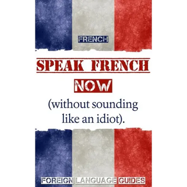 French: Speak French Now! A Beginner Guide to Instantly Start Speaking French (Without Sounding Like an Idiot)