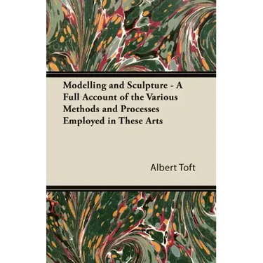 Modelling and Sculpture - A Full Account of the Various Methods and Processes Employed in These Arts