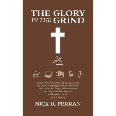 The Glory in the Grind: A Thirty-Day Devotional to Help You Grow Closer to Christ by Helping You See His Glory in All Work and to Find the Joy