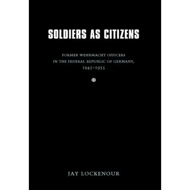 Soldiers as Citizens: Former Wehrmacht Officers in the Federal Republic of Germany, 1945-1955