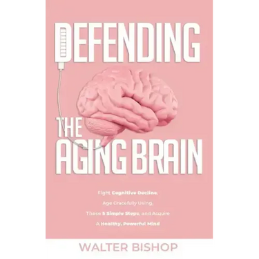 Defending the Aging Brain: Fight Cognitive Decline, Age Gracefully Using These 5 Simple Steps, and Acquire A Healthy, Powerful Mind
