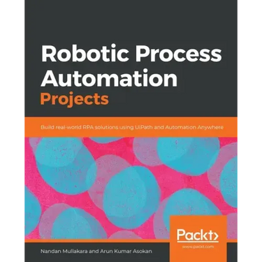 Robotic Process Automation Projects: Build real-world RPA solutions using UiPath and Automation Anywhere