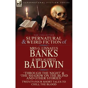 The Collected Supernatural & Weird Fiction of Mrs G. Linnaeus Banks and Mrs Alfred Baldwin: Through the Night &The Shadow on the Blind and Other Stori