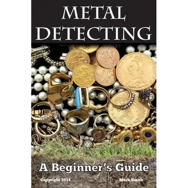 Metal Detecting: A Beginner's Guide: to Mastering the Greatest Hobby In the World