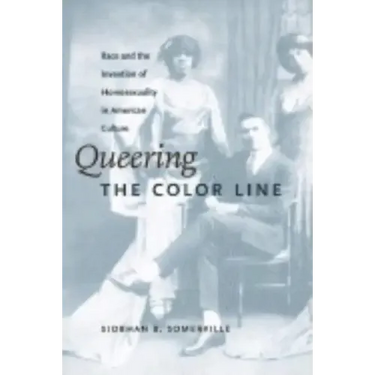 Queering the Color Line: Race and the Invention of Homosexuality in American Culture