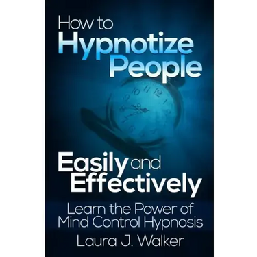 How to Hypnotize People Easily and Effectively: Learn the Power of Mind Control Hypnosis