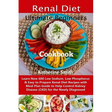 Ultimate Beginners Renal Diet Cookbook: Learn New 600 Low Sodium, Low Phosphorus & Easy to Prepare Renal Diet Recipes with Meal Plan Guide to Help Con