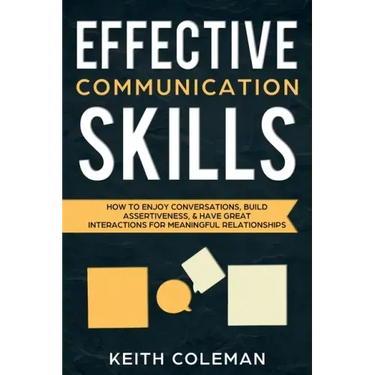 Effective Communication Skills: How to Enjoy Conversations, Build Assertiveness, & Have Great Interactions for Meaningful Relationships