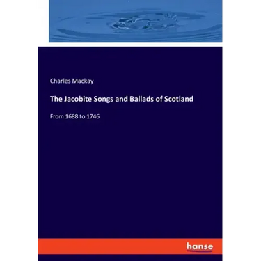 The Jacobite Songs and Ballads of Scotland: From 1688 to 1746