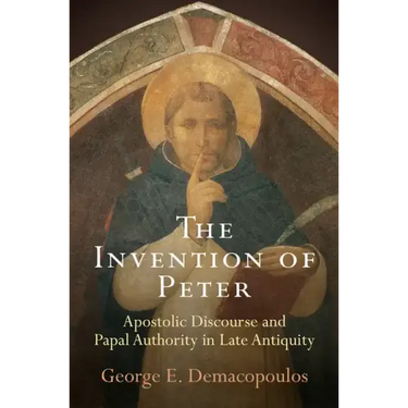 The Invention of Peter: Apostolic Discourse and Papal Authority in Late Antiquity