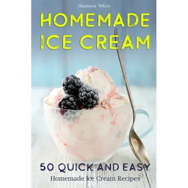 Homemade Ice Cream: 50 Quick and Easy Homemade Ice Cream Recipes Cookbook (Desserts Recipe Book: Classic, Ketogenic, Party Ice Cream Recip