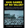 Vain Games of No Value?: A Social History of Association Football in Britain During Its First Long Century