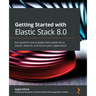 Getting Started with Elastic Stack 8.0: Run powerful and scalable data platforms to search, observe, and secure your organization