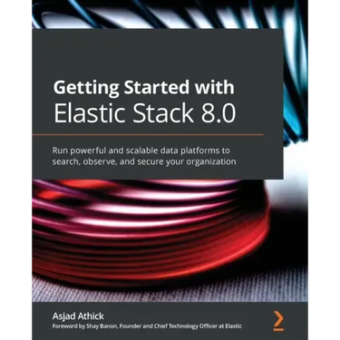 Getting Started with Elastic Stack 8.0: Run powerful and scalable data platforms to search, observe, and secure your organization