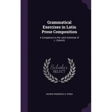 Grammatical Exercises in Latin Prose Composition: A Companion to the Latin Grammar of L. Schmitz