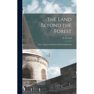 The Land Beyond the Forest: Facts, Figures and Fancies From Transylvania