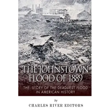 The Johnstown Flood of 1889: The Story of the Deadliest Flood in American History