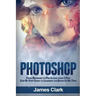 Photoshop: From Beginner to Pro in Less Than 1 Day - Step by Step Guide to Learning the Basics in No Time